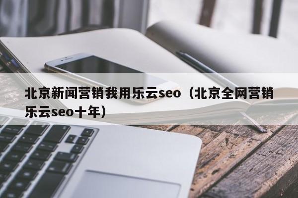 北京新闻营销我用乐云seo(北京全网营销乐云seo十年)