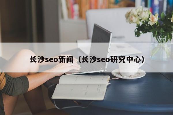 长沙seo新闻(长沙seo研究中心)