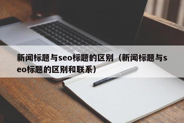 新闻标题与seo标题的区别(新闻标题与seo标题的区别和联系)