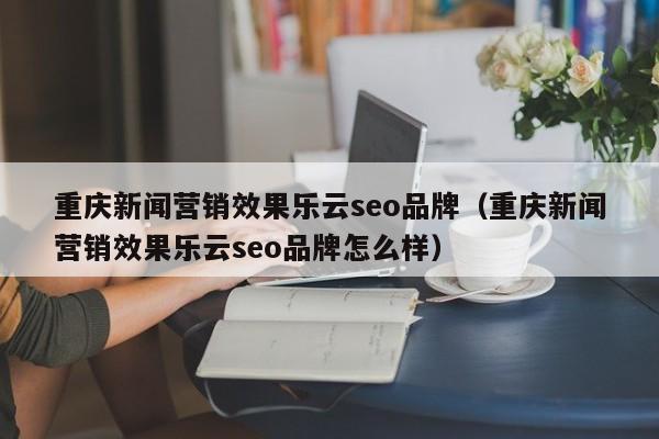 重庆新闻营销效果乐云seo品牌(重庆新闻营销效果乐云seo品牌怎么样)