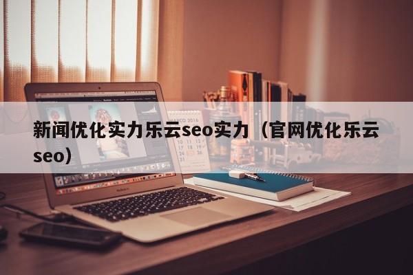 新闻优化实力乐云seo实力(官网优化乐云seo)