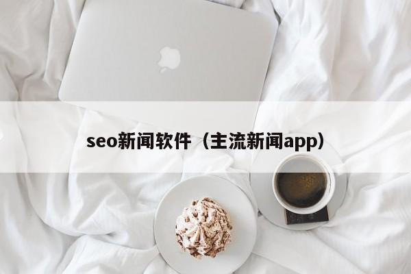 seo新闻软件(主流新闻app)