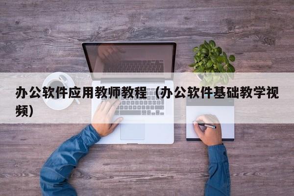 办公软件应用教师教程(办公软件基础教学视频)