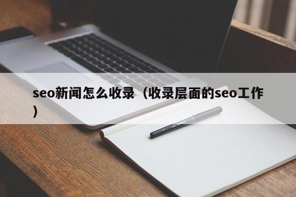 seo新闻怎么收录(收录层面的seo工作)