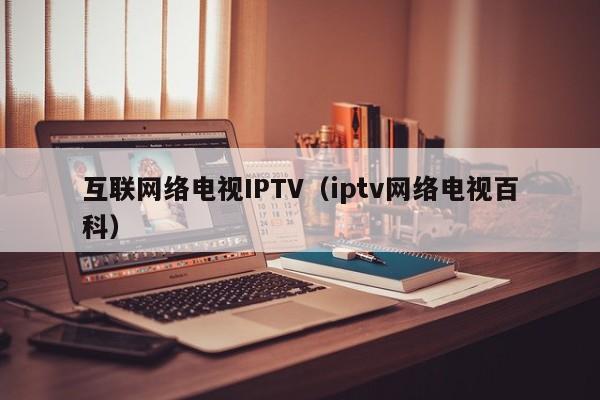 互联网络电视IPTV(iptv网络电视百科)