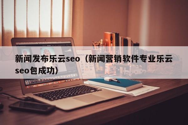 新闻发布乐云seo(新闻营销软件专业乐云seo包成功)