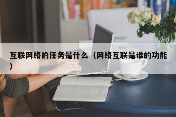 互联网络的任务是什么(网络互联是谁的功能)