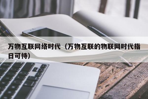 万物互联网络时代(万物互联的物联网时代指日可待)