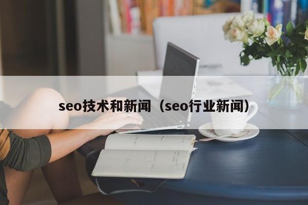 seo技术和新闻(seo行业新闻)