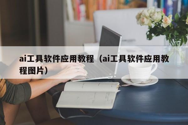 ai工具软件应用教程(ai工具软件应用教程图片)