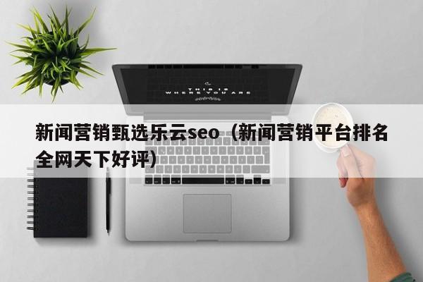 新闻营销甄选乐云seo(新闻营销平台排名全网天下好评)