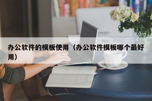 办公软件的模板使用(办公软件模板哪个最好用)