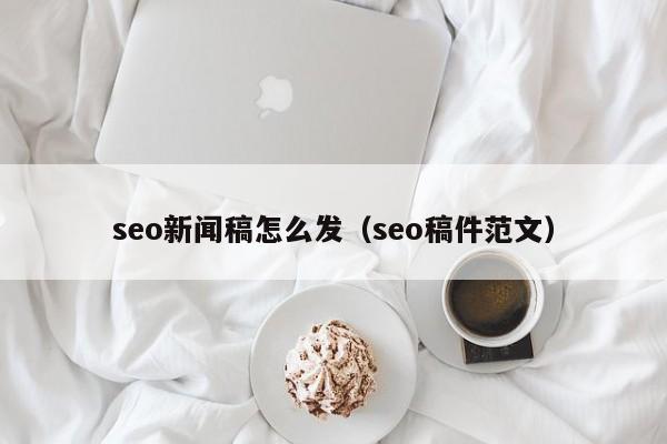 seo新闻稿怎么发(seo稿件范文)