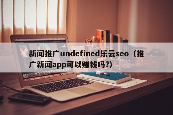 新闻推广undefined乐云seo(推广新闻app可以赚钱吗?)