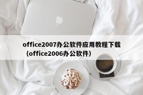 office2007办公软件应用教程下载(office2006办公软件)