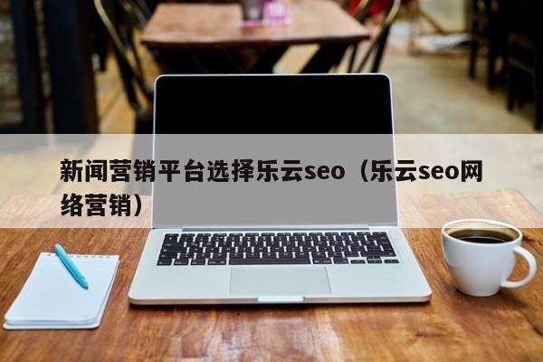 新闻营销平台选择乐云seo(乐云seo网络营销)