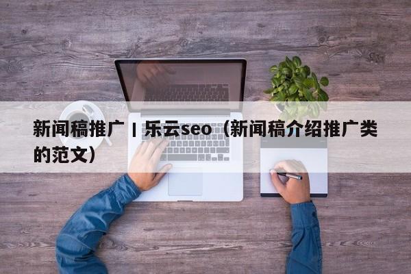 新闻稿推广丨乐云seo(新闻稿介绍推广类的范文)