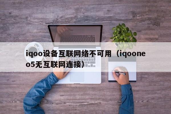 iqoo设备互联网络不可用(iqooneo5无互联网连接)