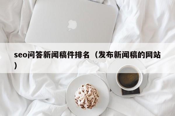 seo问答新闻稿件排名(发布新闻稿的网站)