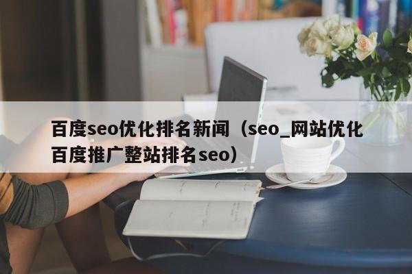 百度seo优化排名新闻(seo_网站优化百度推广整站排名seo)