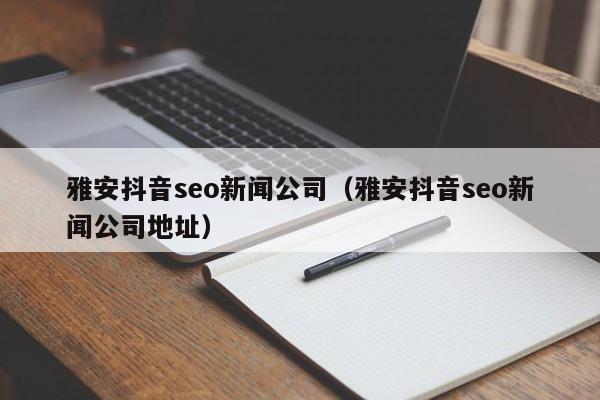 雅安抖音seo新闻公司(雅安抖音seo新闻公司地址)