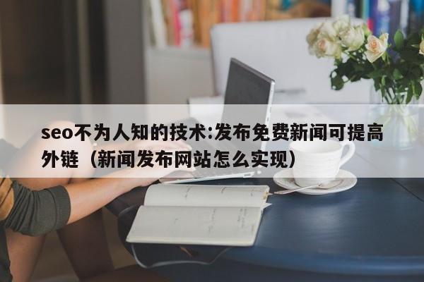 seo不为人知的技术:发布免费新闻可提高外链(新闻发布网站怎么实现)