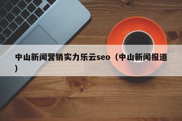 中山新闻营销实力乐云seo(中山新闻报道)
