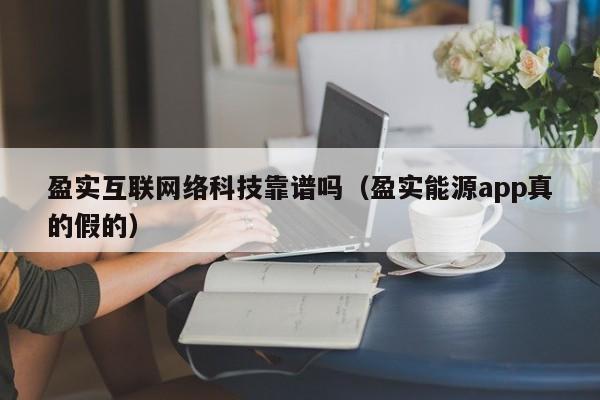 盈实互联网络科技靠谱吗(盈实能源app真的假的)
