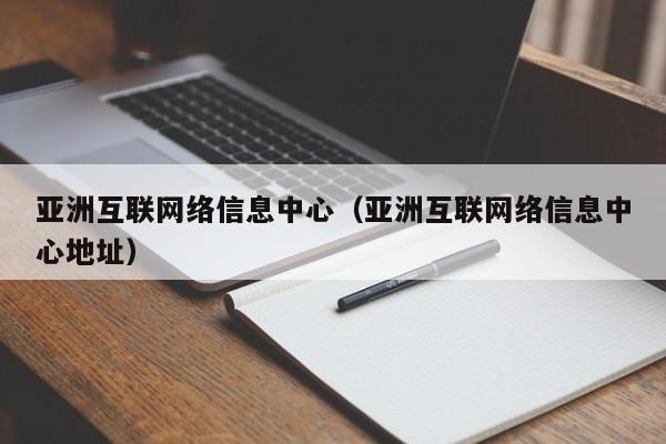 亚洲互联网络信息中心(亚洲互联网络信息中心地址)