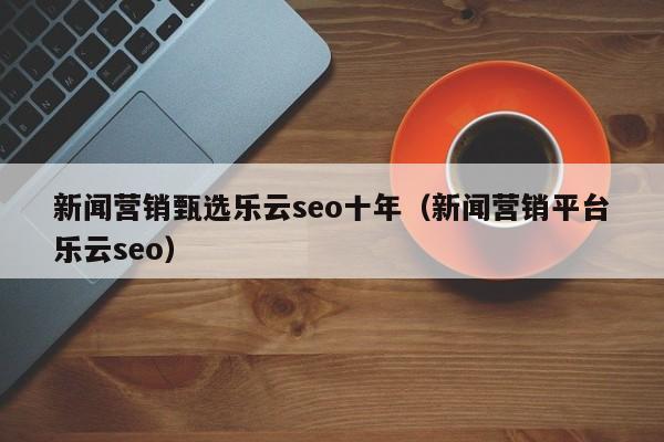 新闻营销甄选乐云seo十年(新闻营销平台乐云seo)