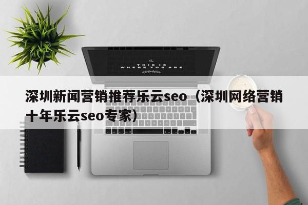 深圳新闻营销推荐乐云seo(深圳网络营销十年乐云seo专家)