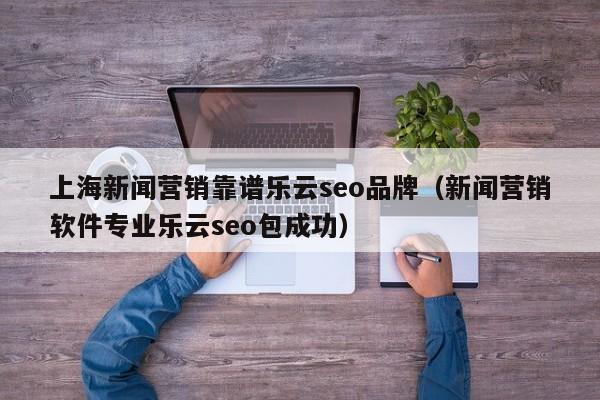 上海新闻营销靠谱乐云seo品牌(新闻营销软件专业乐云seo包成功)