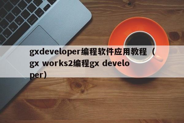 gxdeveloper编程软件应用教程(gx works2编程gx developer)