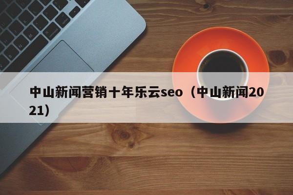 中山新闻营销十年乐云seo(中山新闻2021)
